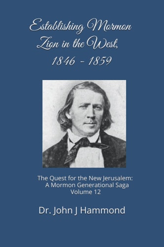 Establishing Mormon Zion in the West, 1846-1859 The Quest for the New Jerusalem: A Mormon Generational Saga Volume 12