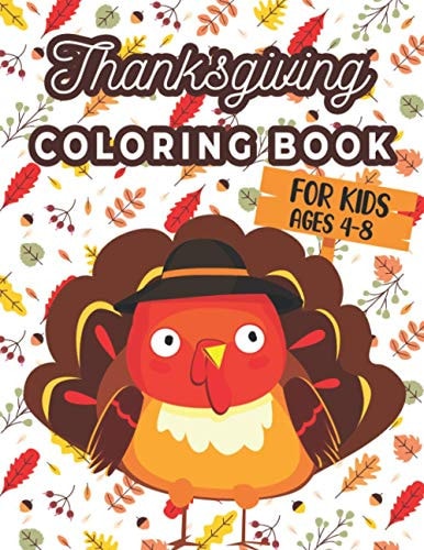 Thanksgiving Coloring Book For Kids Ages 4-8 A Collection of 40 Funny and Adorable Happy Thanksgiving Turkey, Pumpkins, Autumn Leaves, Holiday Dinner and More Coloring Pages for Kids and Girls !