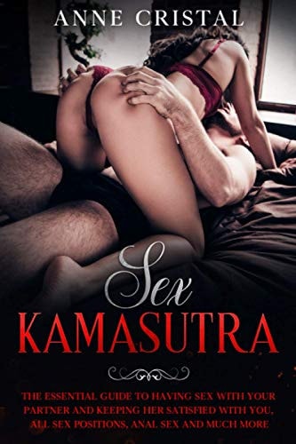 Sex Kama Sutra The Essential Guide to Having Sex with Your Partner and Keeping Her Satisfied with You, All Sex Positions, Anal Sex and Much More