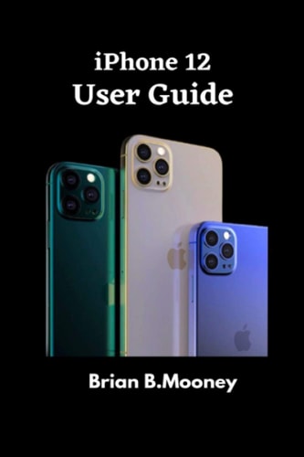 IPhone 12 User Guide A Detailed Manual To Understand the New IPhone 12 For Beginners, And Professionals With Hidden Tricks, And Short Cut Keys