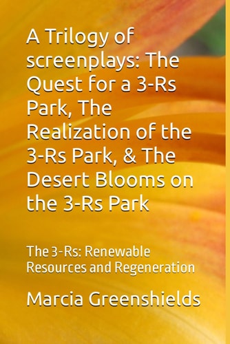 A Trilogy of Screenplays The Quest for a 3-R's Park, The Realization of the 3-R's Park, & The Desert Blooms on the 3-R's Park: The 3-R's: Renewable Resources and Regeneration