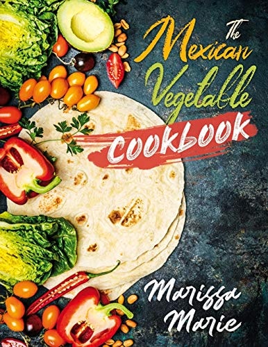 The Mexican Vegetable Cookbook 60 Authentic Mexican Vegetable Recipes, and Much More!