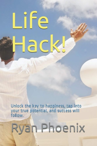 Life Hack! Unlock the Key to Happiness, Tap Into Your True Potential, and Success Will Follow.