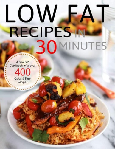 Low Fat Recipes in 30 Minutes A Low Fat Cookbook with Over 400 Quick & Easy Recipes