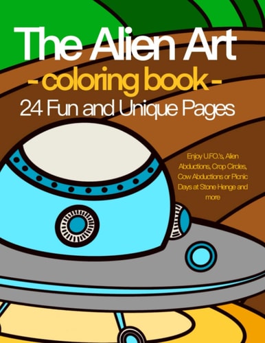 The Alien Art - Coloring Book - 24 Fun and Unique Pages. Enjoy U.FO.'s, Alien Abductions, Crop Circles, Cow Abductions Or Picnic Days at Stone Henge and More