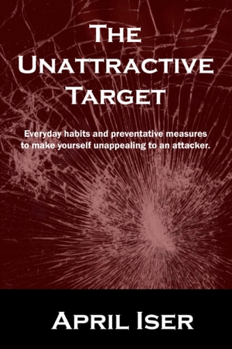 The Unattractive Target Everyday Habits and Preventative Measures to Make Yourself an Unattractive Target to the Criminal Predator.