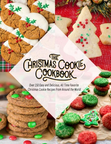 The Christmas Cookie Cookbook Over 150 Easy and Delicious, All Time Favorite Christmas Cookie Recipes From Around the World