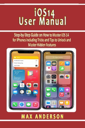 IOS 14 User Manual Step-by-Step Guide on How to Master IOS 14 for IPhones Including Tricks and Tips to Unlock and Master Hidden Features