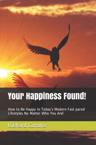 Your Happiness Found! How to Be Happy in Today's Modern Fast Paced Lifestyles No Matter Who You Are!