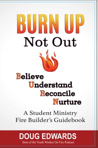 BURN UP Not Out Believe Understand Reconcile Nurture A Student Ministry Fire Builders Handbook