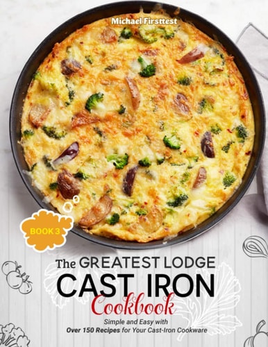 The Greatest Lodge Cast Iron Cookbook Simple and Easy with Over 150 Recipes for Your Cast-Iron Cookware (BOOK 3)