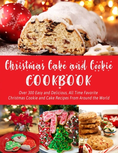 Christmas Cake and Cookie Cookbook Over 300 Easy and Delicious, All Time Favorite Christmas Cookie and Cake Recipes From Around the World