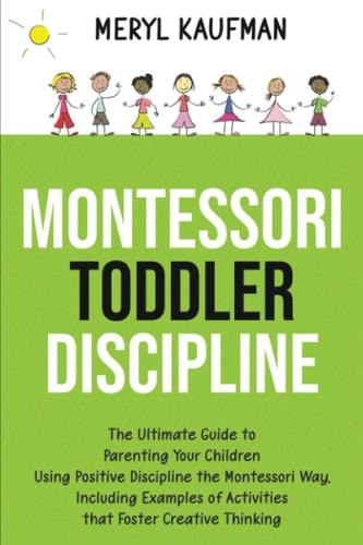 Montessori Toddler Discipline The Ultimate Guide to Parenting Your Children Using Positive Discipline the Montessori Way, Including Examples of Activities that Foster Creative Thinking
