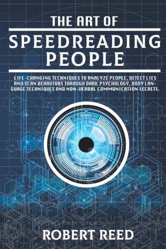 The Art of Speed Reading People Life-Changing Techniques to Analyze People, Detect Lies and Scan Behaviors Through Dark Psychology, Body Language Techniques and Non-Verbal Communication Secrets.