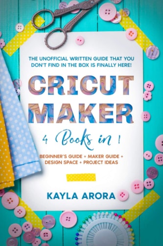 Cricut Maker 4 BOOKS in 1 - Beginner's Guide + Maker Guide + Design Space + Project Ideas. The Unofficial Written Guide That You Don't Find in The Box is Finally Here!