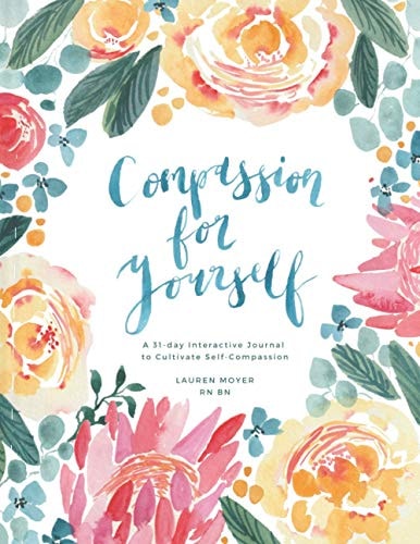Compassion For Yourself A 31 Day Interactive Journal to Cultivate Self-Compassion