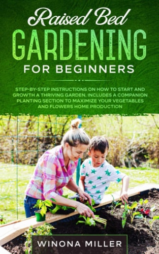 Raised Bed Gardening for Beginners Step-By-Step Instructions on How to Start and Growth a Thriving Garden - Includes a Companion Planting Section to Maximize Vegetables and Flowers Home Production