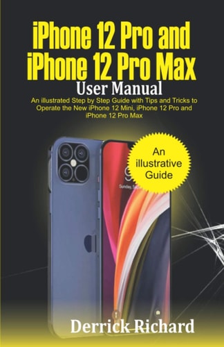 IPhone 12 Pro and IPhone 12 Pro Max User Manual An Illustrated Step By Step Guide with Tips and Tricks to Operate the New IPhone 12 Mini, IPhone 12 Pro and IPhone 12 Pro Max