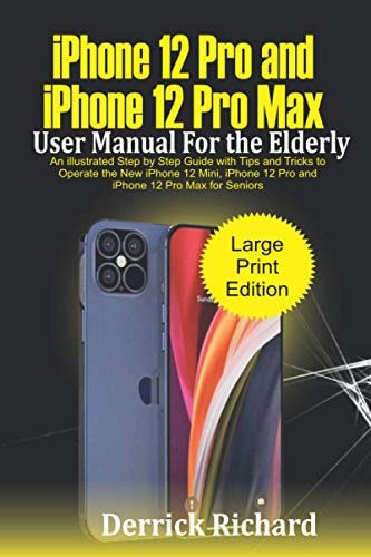 IPhone 12 Pro and IPhone 12 Pro Max User Manual For the Elderly An Illustrated Step By Step Guide with Tips and Tricks to Operate the New IPhone 12 Mini, IPhone 12 Pro and IPhone 12 Pro Max for Seniors