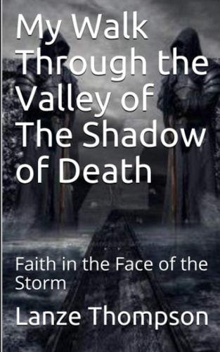 My Walk Through the Valley of The Shadow of Death Faith in the Face of the Storm