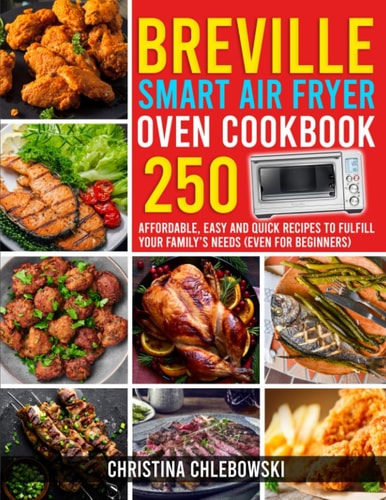 Breville Smart Air Fryer Oven Cookbook 250 Affordable, Easy and Quick Recipes to Fulfill Your Family's Needs. (Even for Beginners)