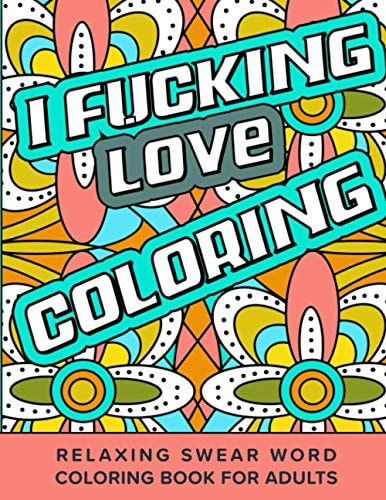 I Fucking Love Coloring Relaxing Swear Word Coloring Book For Adults Dirty Curse Words Color Pages - Fun Stress Relief For Grown-Up Women And Men