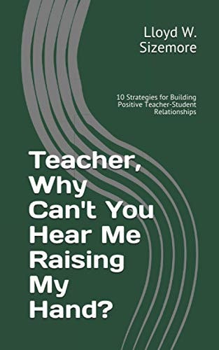 Teacher, Why Can't You Hear Me Raising My Hand? 10 Strategies for Building Positive Teacher-Student Relationships