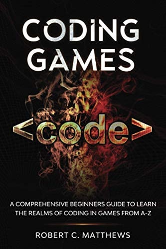 Coding Games A Comprehensive Beginners Guide to Learn the Realms of Coding in Games from A-Z