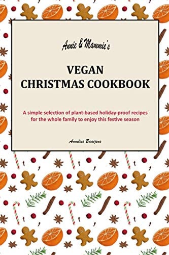 Annie & Mammie's Vegan Christmas Cookbook A Simple Selection of Plant-based Holiday-proof Recipes for the Whole Family to Enjoy this Festive Season