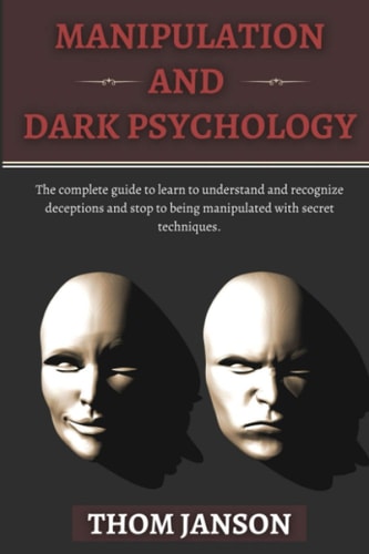 Manipulation and Dark Psychology The Complete Guide to Learn to Understand and Recognize Deceptions and Stop to Being Manipulated with Secret Techniques.