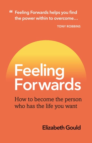 Feeling Forwards How to Become the Person who Has the Life You Want
