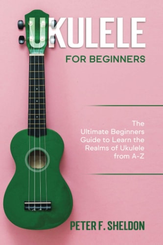 Ukulele for Beginners The Ultimate Beginner's Guide to Learn the Realms of Ukulele from A-Z