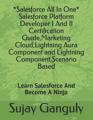 Salesforce All In One (Salesforce Platform Developer I And Il Certification Guide, Marketing Cloud, Lightning Aura Component and Lightning Component, Scenario Based Learn Salesforce And Become A Ninja