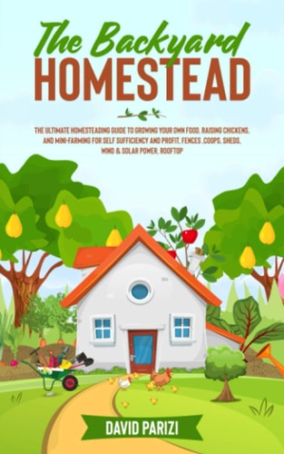 The Backyard Homestead The Ultimate Homesteading Guide to Growing Your Own Food, Raising Chickens, and Mini-Farming for Self Sufficiency and Profit, Fences, Coops, Sheds, Wind & Solar Power, Rooftop