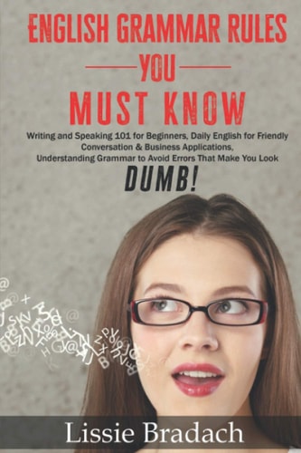English Grammar Rules You Must Know Writing and Speaking 101 for Beginners, Daily English for Friendly Conversation &Business Applications Understanding Grammar to AVOID Errors That Make You Look DUMB!