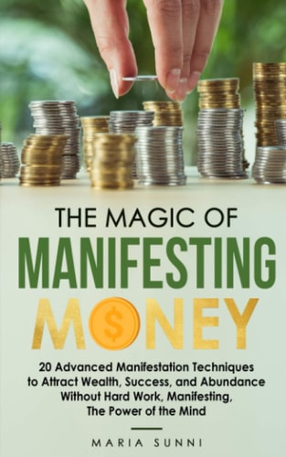 The Magic of Manifesting Money 20 Advanced Manifestation Techniques to Attract Wealth, Success, and Abundance Without Hard Work, Manifesting, The Power of the Mind
