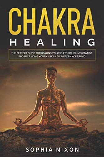 Chakra Healing The Perfect Guide for Healing Yourself Through Meditation and Balancing Your Chakra to Awaken Your Mind.