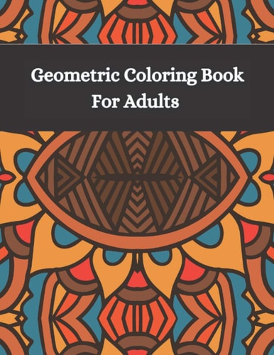 Geometric Coloring Book Fro Adults Adult Coloring Books Geometric Patterns - Different Geometric Shapes, Patterns and Designs for Teens and Adults - Relax and Relieve Stress with Coloring Art Therapy