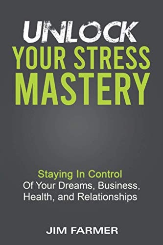 Unlock Your Stress Mastery Staying In Control Of Your Dreams, Business, Health, And Relationships