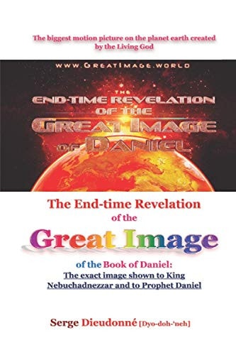 The End-time Revelation of the Great Image of the Book of Daniel : The Exact Image Shown to King Nebuchadnezzar and to Prophet Daniel