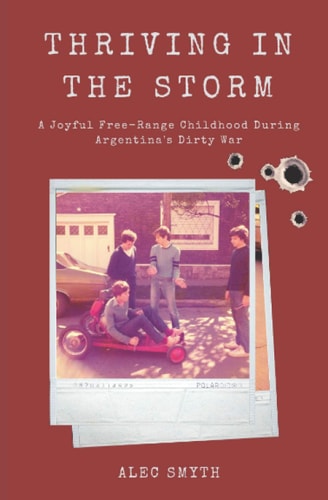 Thriving in the Storm A Joyful Free-Range Childhood During Argentina's Dirty War