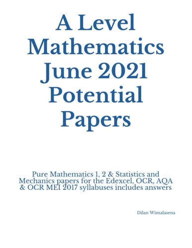 A Level Mathematics June 2021 Potential Papers Pure Mathematics 1, 2 & Statistics and Mechanics Papers for the Edexcel, OCR, AQA & OCR MEI 2017 Syllabuses Includes Answers