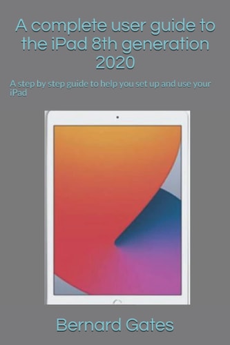 A Complete User Guide to the IPad 8th Generation 2020 A Step by Step Guide to Help You Set Up and Use Your IPad