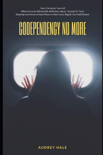 Codependency No More Start Caring for Yourself What Everyone Affected by Addiction, Abuse, Trauma Or Toxic Shaming Must Know to Have Peace in Their Lives: RegainYour Self-Esteem
