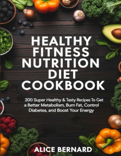 Healthy Fitness Nutrition Diet Cookbook 200 Super Healthy & Tasty Recipes To Get a Better Metabolism, Burn Fat, Control Diabetes, and Boost Your Energy