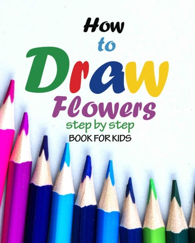 How to Draw Flowers Step by Step Book for Kids How to Draw Books for Girls, Modern Flowers, How to Draw Books for Kids 9 12, Drawings of Flowers, 8 X 10 Inches, 83 Pages