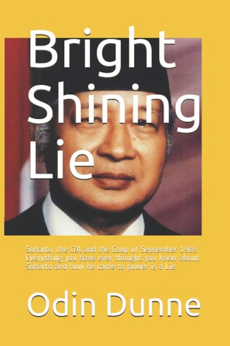 Bright Shining Lie Suharto, the CIA and the Coup of September 1965 Everything You Have Ever Thought You Knew about Suharto and how He Came to Power is a Lie.