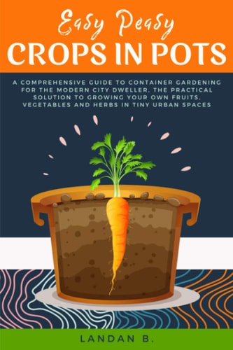 Easy Peasy Crops in Pots A Comprehensive Guide to Container Gardening for the Modern City Dweller, the Practical Solution to Growing Your Own Fruits, Vegetables and Herbs in Tiny Urban Spaces