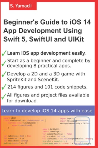 Beginner's Guide to IOS 14 App Development Using Swift 5, SwiftUI and UIKit Develop 8 Practical Apps Including a 2D SpriteKit and a 3D SceneKit Game