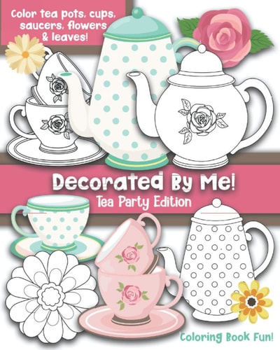 Decorated By Me! Tea Party Edition Coloring Book Fun For Kids and Adults: Color Tea Pots, Cups, Saucers, Flowers and Leaves. Pretty Floral Patterns to Color and You Can Also Design Your Own